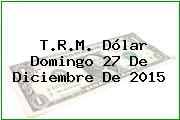 T.R.M. Dólar Domingo 27 De Diciembre De 2015