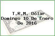 T.R.M. Dólar Domingo 10 De Enero De 2016