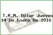 T.R.M. Dólar Jueves 14 De Enero De 2016