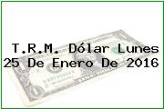 T.R.M. Dólar Lunes 25 De Enero De 2016