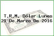 T.R.M. Dólar Lunes 21 De Marzo De 2016