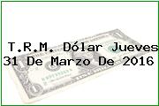 T.R.M. Dólar Jueves 31 De Marzo De 2016