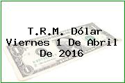 T.R.M. Dólar Viernes 1 De Abril De 2016