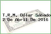 T.R.M. Dólar Sábado 2 De Abril De 2016