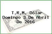 T.R.M. Dólar Domingo 3 De Abril De 2016
