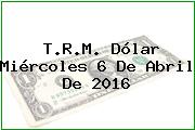T.R.M. Dólar Miércoles 6 De Abril De 2016