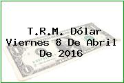 T.R.M. Dólar Viernes 8 De Abril De 2016