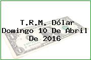 T.R.M. Dólar Domingo 10 De Abril De 2016