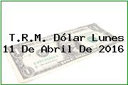 T.R.M. Dólar Lunes 11 De Abril De 2016