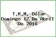 T.R.M. Dólar Domingo 17 De Abril De 2016