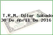 T.R.M. Dólar Sábado 30 De Abril De 2016