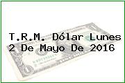 T.R.M. Dólar Lunes 2 De Mayo De 2016