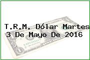 T.R.M. Dólar Martes 3 De Mayo De 2016