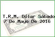 T.R.M. Dólar Sábado 7 De Mayo De 2016