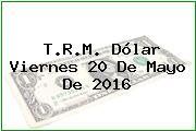 T.R.M. Dólar Viernes 20 De Mayo De 2016
