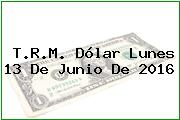 T.R.M. Dólar Lunes 13 De Junio De 2016