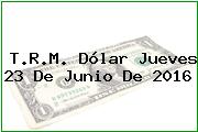 T.R.M. Dólar Jueves 23 De Junio De 2016