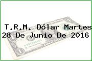 T.R.M. Dólar Martes 28 De Junio De 2016