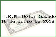 T.R.M. Dólar Sábado 16 De Julio De 2016