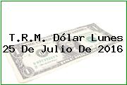 T.R.M. Dólar Lunes 25 De Julio De 2016
