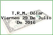 T.R.M. Dólar Viernes 29 De Julio De 2016