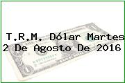 T.R.M. Dólar Martes 2 De Agosto De 2016