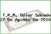 T.R.M. Dólar Sábado 27 De Agosto De 2016