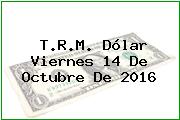 T.R.M. Dólar Viernes 14 De Octubre De 2016