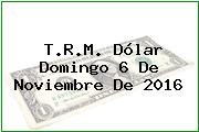 T.R.M. Dólar Domingo 6 De Noviembre De 2016