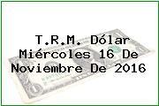 T.R.M. Dólar Miércoles 16 De Noviembre De 2016