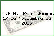 T.R.M. Dólar Jueves 17 De Noviembre De 2016