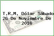 T.R.M. Dólar Sábado 26 De Noviembre De 2016