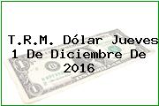 T.R.M. Dólar Jueves 1 De Diciembre De 2016