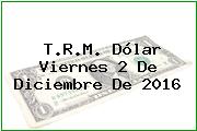 T.R.M. Dólar Viernes 2 De Diciembre De 2016