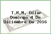 T.R.M. Dólar Domingo 4 De Diciembre De 2016
