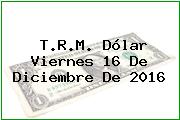 T.R.M. Dólar Viernes 16 De Diciembre De 2016