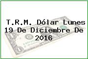 T.R.M. Dólar Lunes 19 De Diciembre De 2016