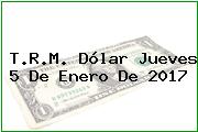 T.R.M. Dólar Jueves 5 De Enero De 2017