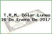 T.R.M. Dólar Lunes 16 De Enero De 2017