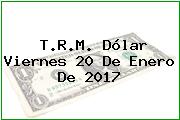 T.R.M. Dólar Viernes 20 De Enero De 2017