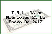 T.R.M. Dólar Miércoles 25 De Enero De 2017