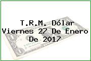 T.R.M. Dólar Viernes 27 De Enero De 2017