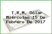 T.R.M. Dólar Miércoles 15 De Febrero De 2017