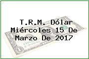 T.R.M. Dólar Miércoles 15 De Marzo De 2017