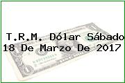 T.R.M. Dólar Sábado 18 De Marzo De 2017