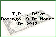 T.R.M. Dólar Domingo 19 De Marzo De 2017