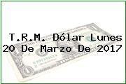 T.R.M. Dólar Lunes 20 De Marzo De 2017