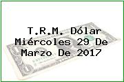 T.R.M. Dólar Miércoles 29 De Marzo De 2017
