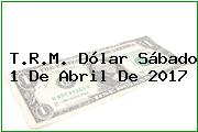 T.R.M. Dólar Sábado 1 De Abril De 2017