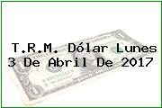 T.R.M. Dólar Lunes 3 De Abril De 2017